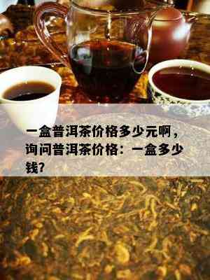 一盒普洱茶价格多少元啊，询问普洱茶价格：一盒多少钱？