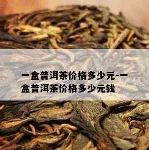 一盒普洱茶价格多少元-一盒普洱茶价格多少元钱