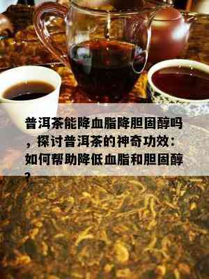 普洱茶能降血脂降胆固醇吗，探讨普洱茶的神奇功效：如何帮助降低血脂和胆固醇？