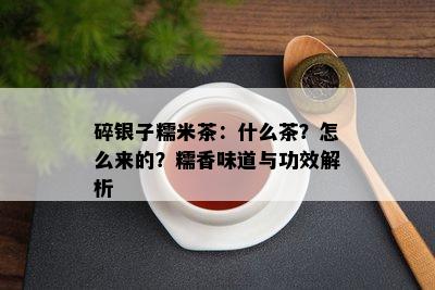 碎银子糯米茶：什么茶？怎么来的？糯香味道与功效解析