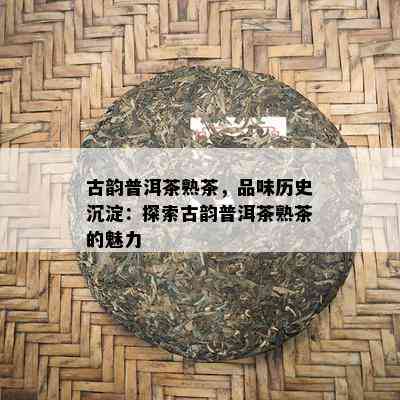 古韵普洱茶熟茶，品味历史沉淀：探索古韵普洱茶熟茶的魅力