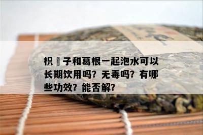 枳椇子和葛根一起泡水可以长期饮用吗？无吗？有哪些功效？能否解？