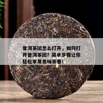 普洱茶团怎么打开，如何打开普洱茶团？简单步骤让你轻松享用美味茶香！