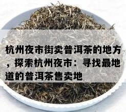 杭州夜市街卖普洱茶的地方，探索杭州夜市：寻找最地道的普洱茶售卖地