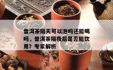 普洱茶隔天可以泡吗还能喝吗，普洱茶隔夜后是否能饮用？专家解析