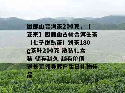 困鹿山普洱茶200克，【正宗】困鹿山古树普洱生茶（七子饼熟茶）饼茶180g茶叶200克 散装礼盒装 储存越久 越有价值 送长辈领导客户生日礼物佳品