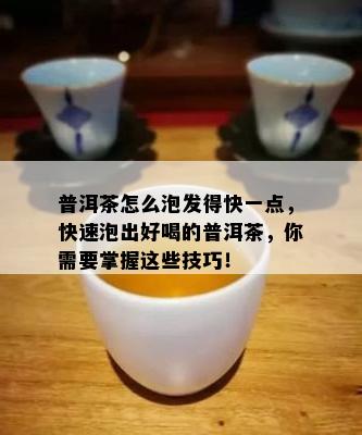 普洱茶怎么泡发得快一点，快速泡出好喝的普洱茶，你需要掌握这些技巧！