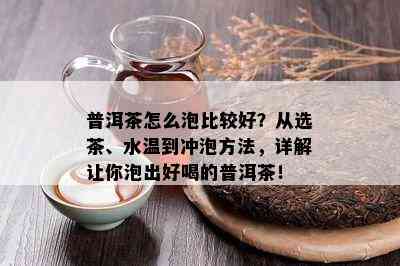 普洱茶怎么泡比较好？从选茶、水温到冲泡方法，详解让你泡出好喝的普洱茶！