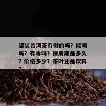 罐装普洱茶有假的吗？能喝吗？有吗？保质期是多久？价格多少？茶叶还是饮料？