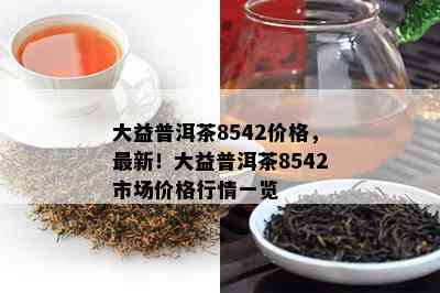 大益普洱茶8542价格，最新！大益普洱茶8542市场价格行情一览