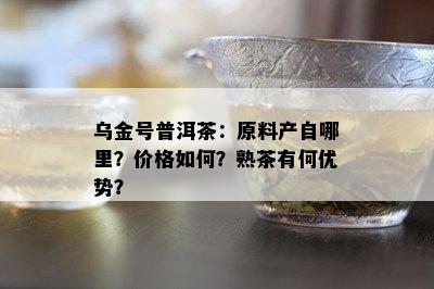 乌金号普洱茶：原料产自哪里？价格如何？熟茶有何优势？