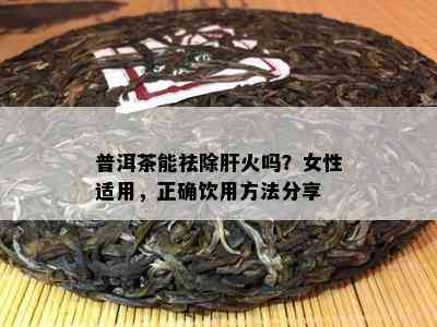 普洱茶能祛除肝火吗？女性适用，正确饮用方法分享