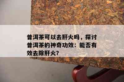 普洱茶可以去肝火吗，探讨普洱茶的神奇功效：能否有效去除肝火？