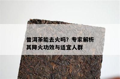 普洱茶能去火吗？专家解析其降火功效与适宜人群