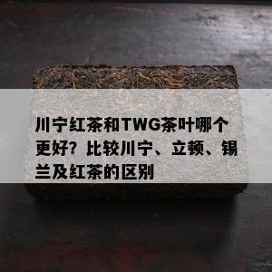 川宁红茶和TWG茶叶哪个更好？比较川宁、立顿、锡兰及红茶的区别