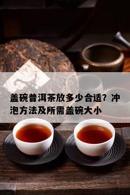 盖碗普洱茶放多少合适？冲泡方法及所需盖碗大小