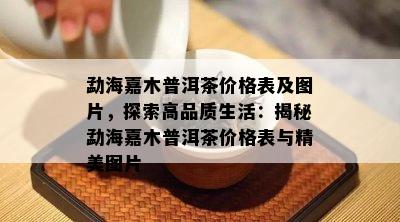 勐海嘉木普洱茶价格表及图片，探索高品质生活：揭秘勐海嘉木普洱茶价格表与精美图片