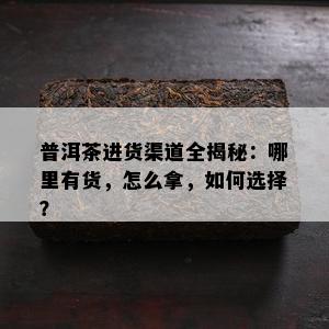 普洱茶进货渠道全揭秘：哪里有货，怎么拿，如何选择？