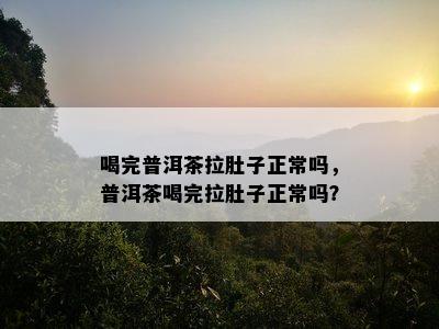 喝完普洱茶拉肚子正常吗，普洱茶喝完拉肚子正常吗？