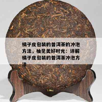 橘子皮包装的普洱茶的冲泡方法，柚见美好时光：详解橘子皮包装的普洱茶冲泡方法