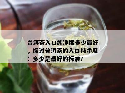 普洱茶入口纯净度多少更好，探讨普洱茶的入口纯净度：多少是更好的标准？