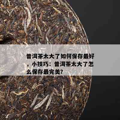 普洱茶太大了如何保存更好，小技巧：普洱茶太大了怎么保存最完美？