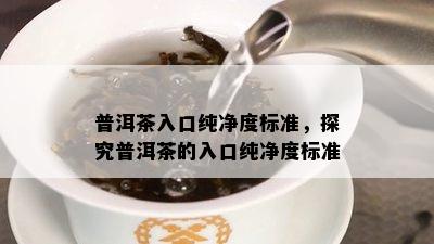 普洱茶入口纯净度标准，探究普洱茶的入口纯净度标准