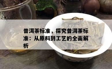 普洱茶标准，探究普洱茶标准：从原料到工艺的全面解析