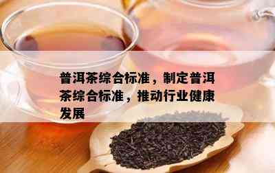 普洱茶综合标准，制定普洱茶综合标准，推动行业健康发展