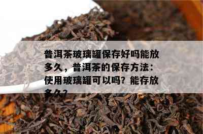 普洱茶玻璃罐保存好吗能放多久，普洱茶的保存方法：使用玻璃罐可以吗？能存放多久？