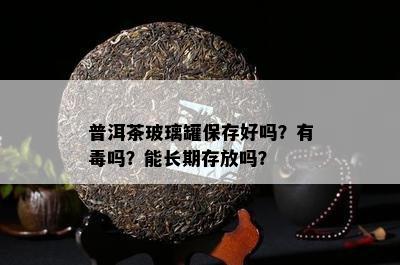 普洱茶玻璃罐保存好吗？有吗？能长期存放吗？