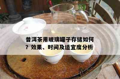 普洱茶用玻璃罐子存储如何？效果、时间及适宜度分析