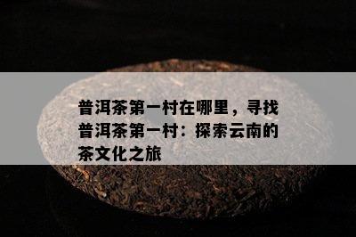 普洱茶之一村在哪里，寻找普洱茶之一村：探索云南的茶文化之旅