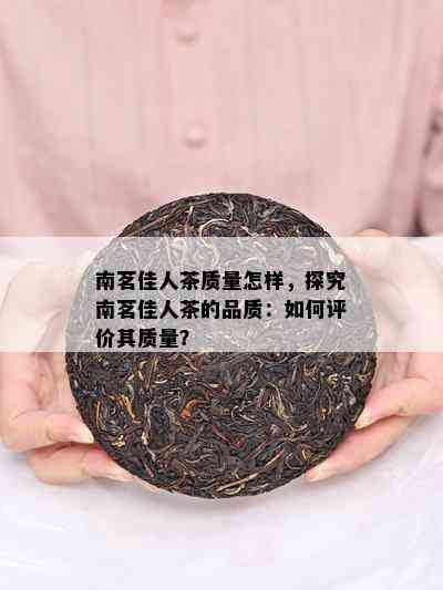 南茗佳人茶质量怎样，探究南茗佳人茶的品质：如何评价其质量？