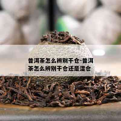 普洱茶怎么辨别干仓-普洱茶怎么辨别干仓还是湿仓