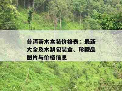 普洱茶木盒装价格表：最新大全及木制包装盒、珍藏品图片与价格信息