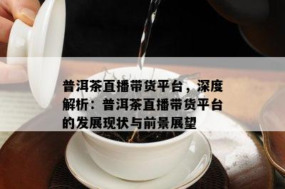 普洱茶直播带货平台，深度解析：普洱茶直播带货平台的发展现状与前景展望