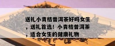 送礼小青桔普洱茶好吗女生，送礼首选！小青桔普洱茶，适合女生的健康礼物