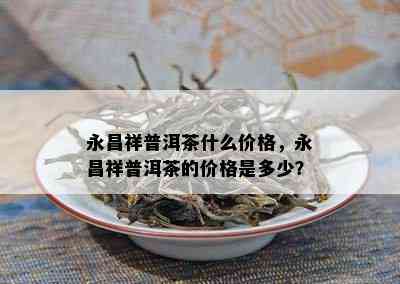 永昌祥普洱茶什么价格，永昌祥普洱茶的价格是多少？