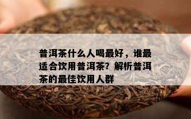 普洱茶什么人喝更好，谁最适合饮用普洱茶？解析普洱茶的更佳饮用人群