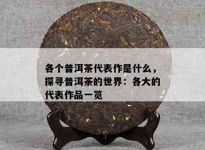 各个普洱茶代表作是什么，探寻普洱茶的世界：各大的代表作品一览