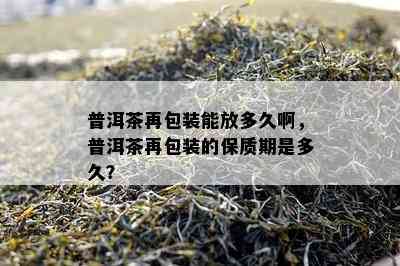 普洱茶再包装能放多久啊，普洱茶再包装的保质期是多久？