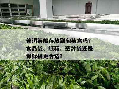 普洱茶能存放到包装盒吗？食品袋、纸箱、密封袋还是保鲜袋更合适？