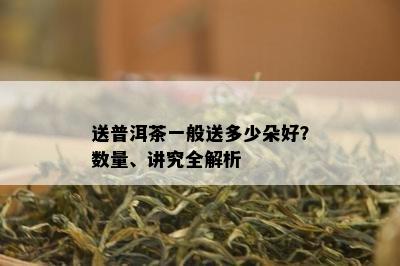 送普洱茶一般送多少朵好？数量、讲究全解析