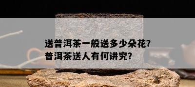 送普洱茶一般送多少朵花？普洱茶送人有何讲究？