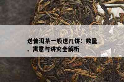 送普洱茶一般送几饼：数量、寓意与讲究全解析