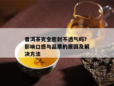 普洱茶完全密封不透气吗？影响口感与品质的原因及解决方法