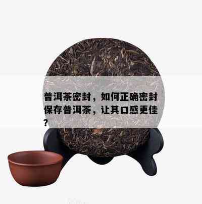 普洱茶密封，如何正确密封保存普洱茶，让其口感更佳？