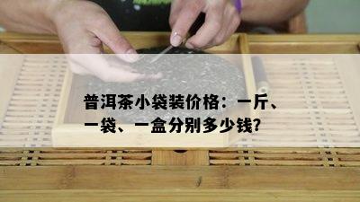 普洱茶小袋装价格：一斤、一袋、一盒分别多少钱？