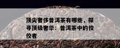 顶尖奢侈普洱茶有哪些，探寻顶级奢华：普洱茶中的佼佼者